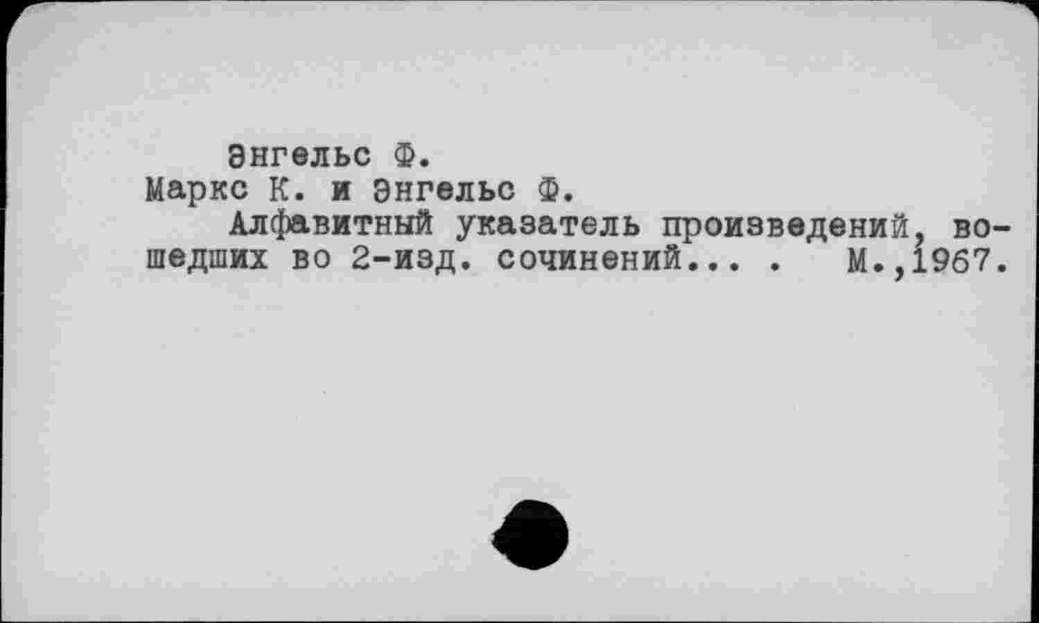 ﻿Энгельс ф.
Маркс К. и Энгельс Ф.
Алфавитный указатель произведений, вошедших во 2-изд. сочинений... .	М.,1967.